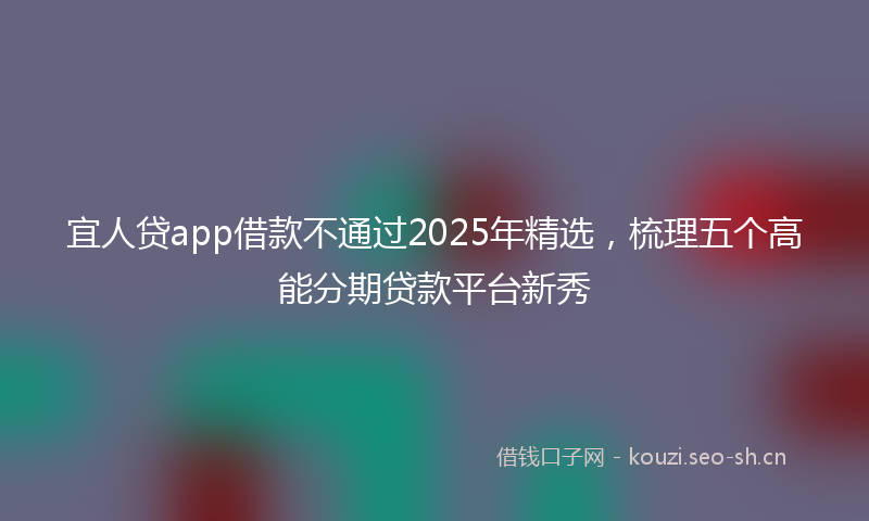 宜人贷app借款不通过2025年精选，梳理五个高能分期贷款平台新秀