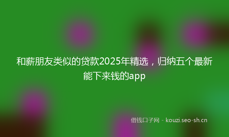 和薪朋友类似的贷款2025年精选,归纳五个最新能下来钱的app