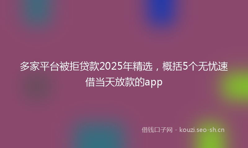 多家平台被拒贷款2025年精选，概括5个无忧速借当天放款的app