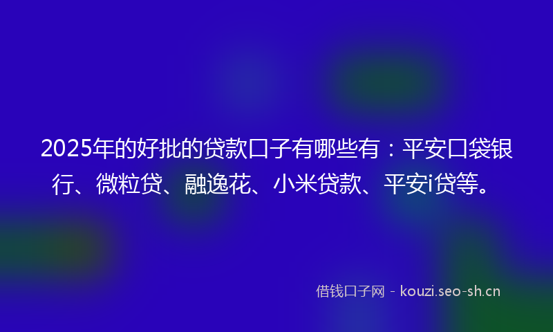 2025年的好批的贷款口子有哪些有：平安口袋银行、微粒贷、融逸花、小米贷款、平安i贷等。