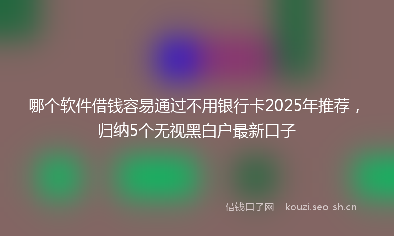 哪个软件借钱容易通过不用银行卡2025年推荐，归纳5个无视黑白户最新口子
