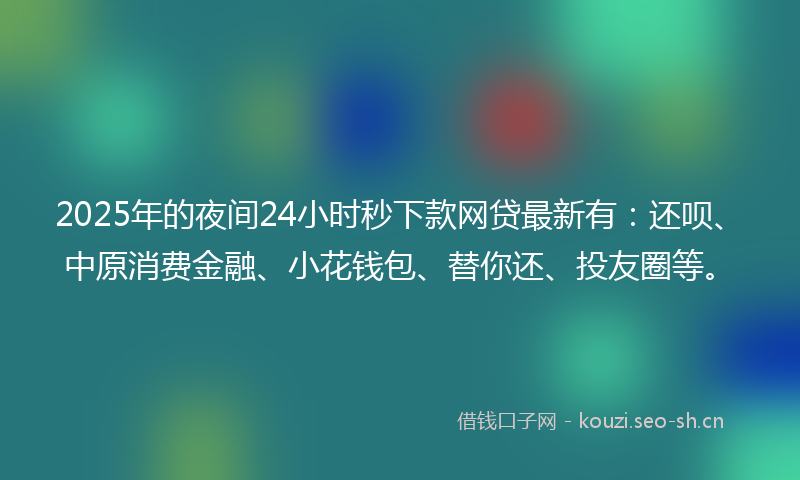 2025年的夜间24小时秒下款网贷最新有：还呗、中原消费金融、小花钱包、替你还、投友圈等。