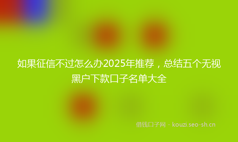 如果征信不过怎么办2025年推荐，总结五个无视黑户下款口子名单大全