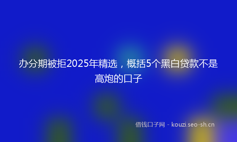 办分期被拒2025年精选，概括5个黑白贷款不是高炮的口子