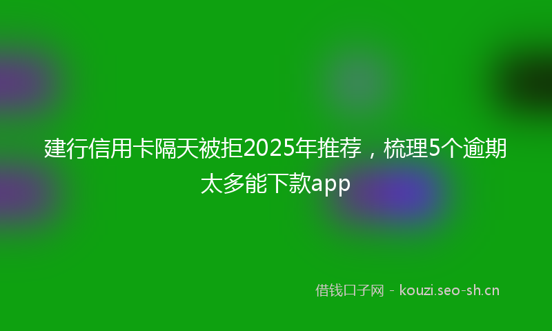 建行信用卡隔天被拒2025年推荐，梳理5个逾期太多能下款app