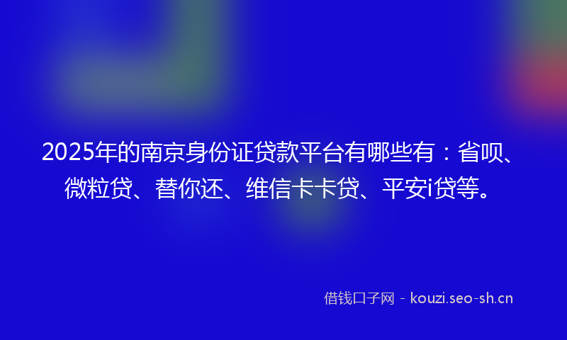 2025年的南京身份证贷款平台有哪些有：省呗、微粒贷、替你还、维信卡卡贷、平安i贷等。