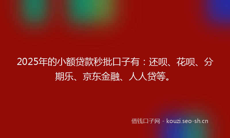 2025年的小额贷款秒批口子有：还呗、花呗、分期乐、京东金融、人人贷等。