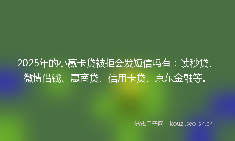 2025年的小赢卡贷被拒会发短信吗有:读秒贷、微博借钱、惠商贷、信用卡贷、京东金融等。