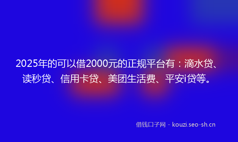2025年的可以借2000元的正规平台有:滴水贷、读秒贷、信用卡贷、美团生活费、平安i贷等。