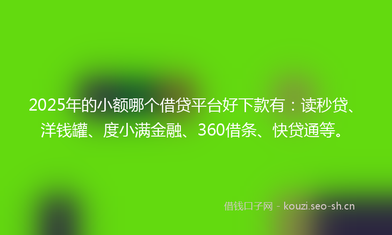 2025年的小额哪个借贷平台好下款有:读秒贷、洋钱罐、度小满金融、360借条、快贷通等。