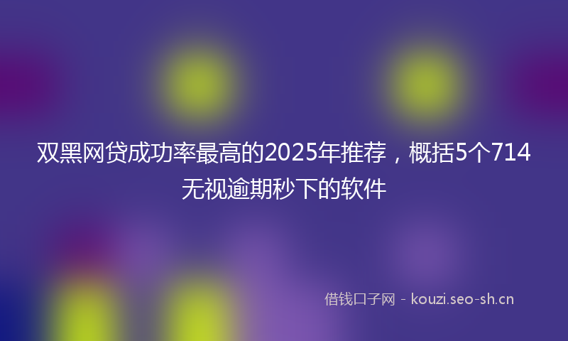 双黑网贷成功率最高的2025年推荐,概括5个714无视逾期秒下的软件