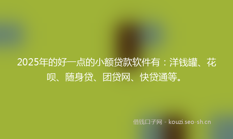 2025年的好一点的小额贷款软件有：洋钱罐、花呗、随身贷、团贷网、快贷通等。