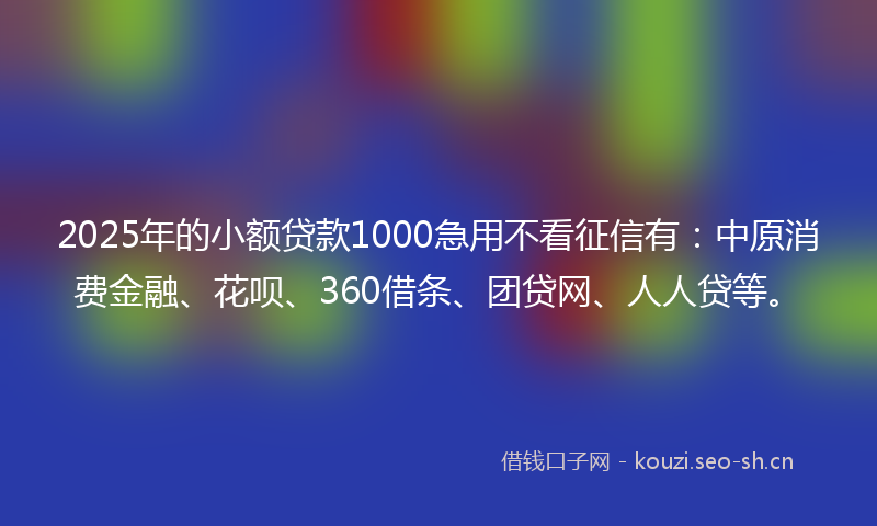 2025年的小额贷款1000急用不看征信有：中原消费金融、花呗、360借条、团贷网、人人贷等。