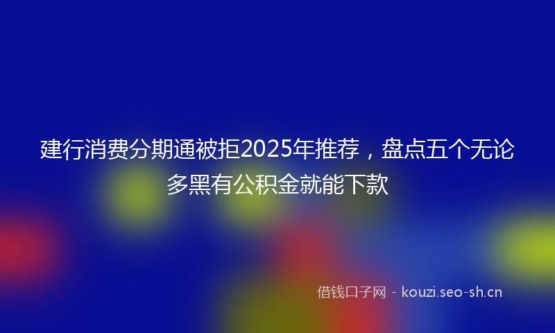 建行消费分期通被拒2025年推荐，盘点五个无论多黑有公积金就能下款