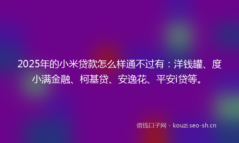 2025年的小米贷款怎么样通不过有:洋钱罐、度小满金融、柯基贷、安逸花、平安i贷等。