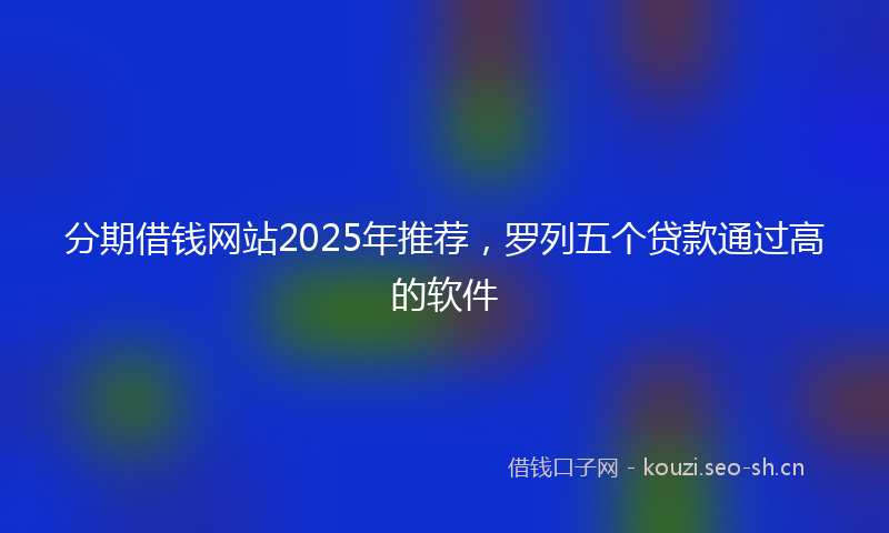 分期借钱网站2025年推荐，罗列五个贷款通过高的软件