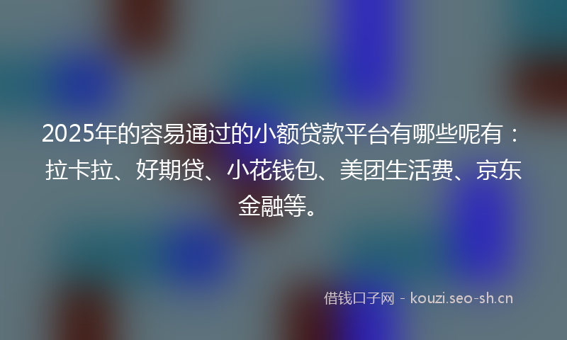 2025年的容易通过的小额贷款平台有哪些呢有：拉卡拉、好期贷、小花钱包、美团生活费、京东金融等。