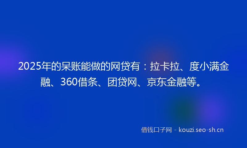 2025年的呆账能做的网贷有：拉卡拉、度小满金融、360借条、团贷网、京东金融等。