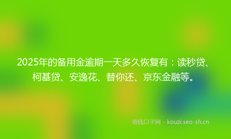 2025年的备用金逾期一天多久恢复有：读秒贷、柯基贷、安逸花、替你还、京东金融等。