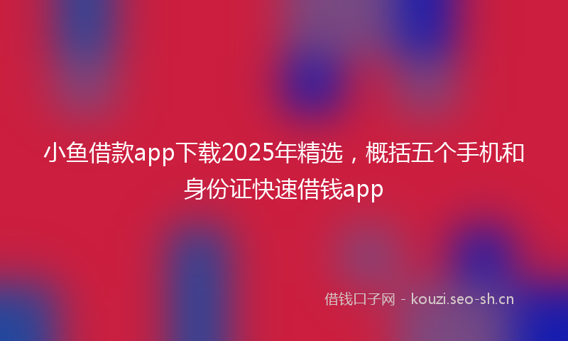 小鱼借款app下载2025年精选，概括五个手机和身份证快速借钱app