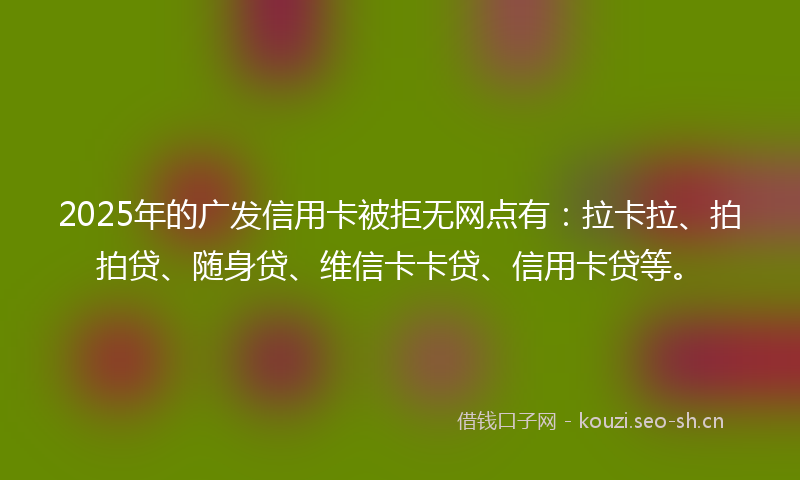 2025年的广发信用卡被拒无网点有：拉卡拉、拍拍贷、随身贷、维信卡卡贷、信用卡贷等。