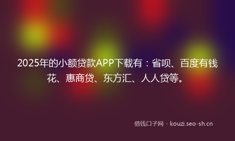 2025年的小额贷款APP下载有：省呗、百度有钱花、惠商贷、东方汇、人人贷等。