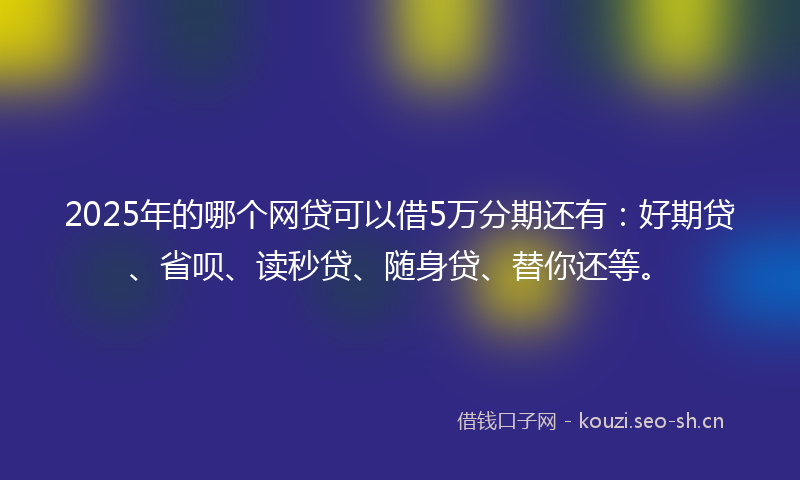 2025年的哪个网贷可以借5万分期还有：好期贷、省呗、读秒贷、随身贷、替你还等。
