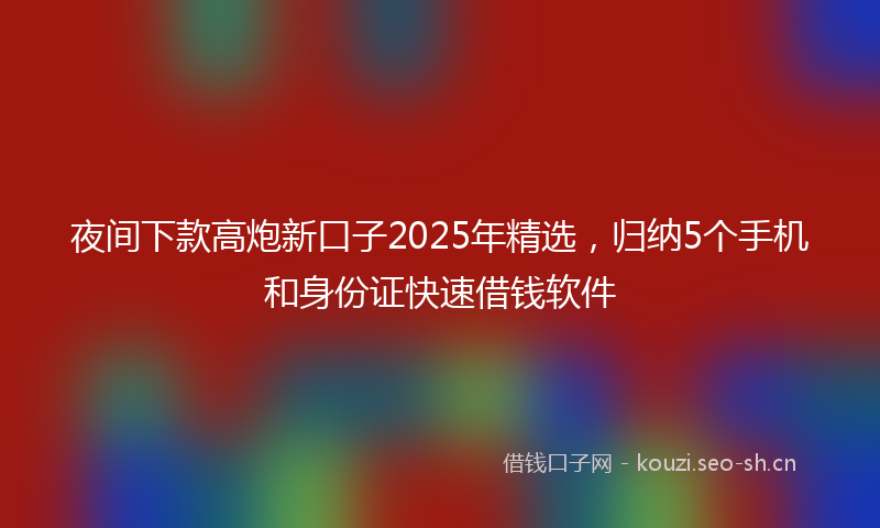 夜间下款高炮新口子2025年精选，归纳5个手机和身份证快速借钱软件