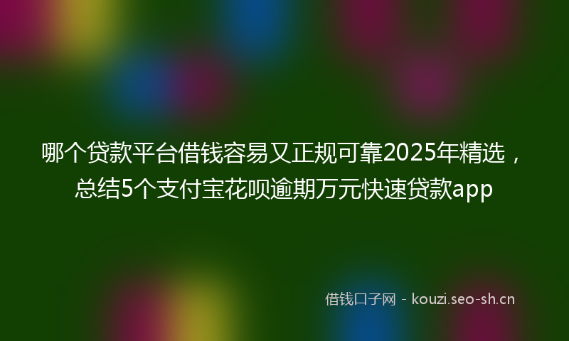 哪个贷款平台借钱容易又正规可靠2025年精选，总结5个支付宝花呗逾期万元快速贷款app