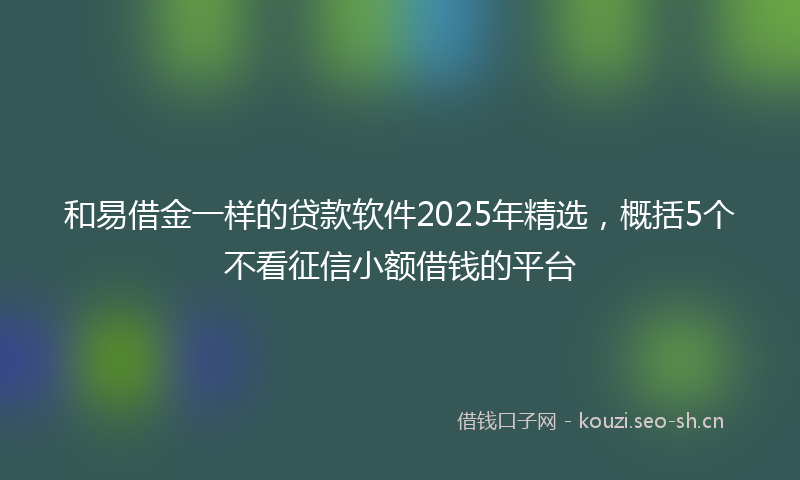 和易借金一样的贷款软件2025年精选，概括5个不看征信小额借钱的平台