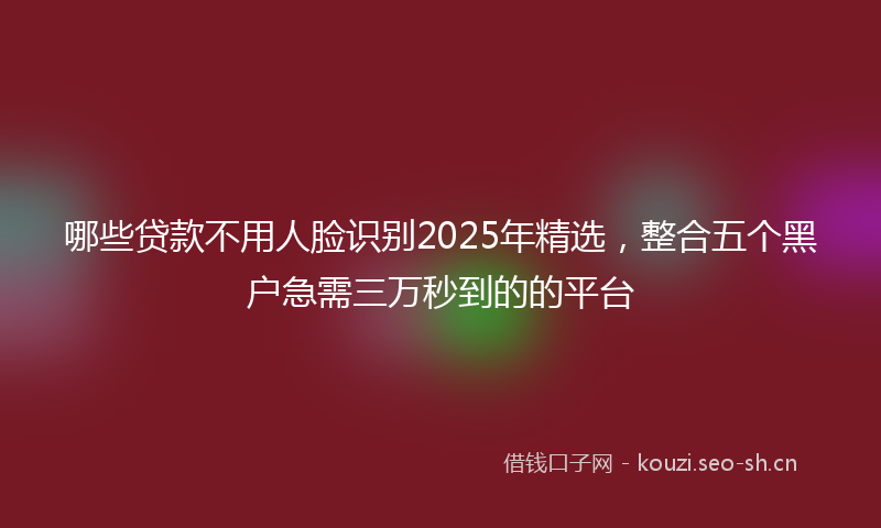 哪些贷款不用人脸识别2025年精选，整合五个黑户急需三万秒到的的平台