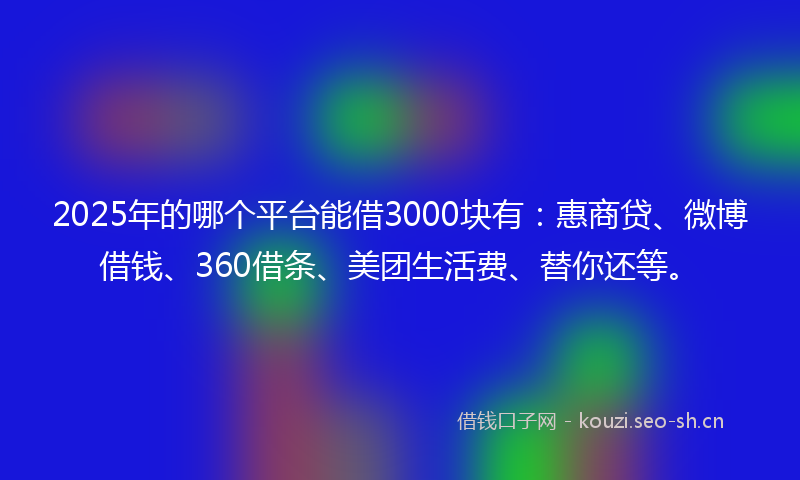 2025年的哪个平台能借3000块有:惠商贷、微博借钱、360借条、美团生活费、替你还等。
