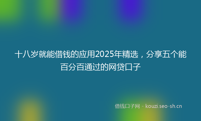 十八岁就能借钱的应用2025年精选，分享五个能百分百通过的网贷口子