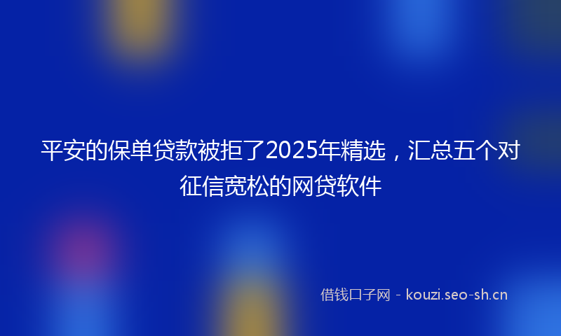 平安的保单贷款被拒了2025年精选，汇总五个对征信宽松的网贷软件