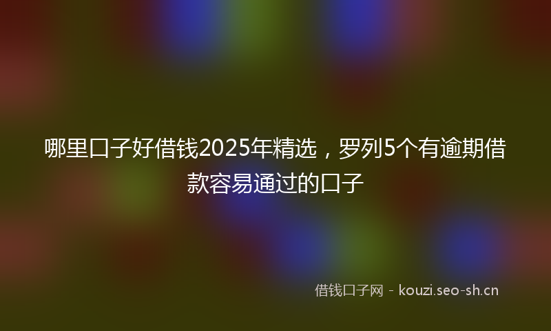 哪里口子好借钱2025年精选，罗列5个有逾期借款容易通过的口子