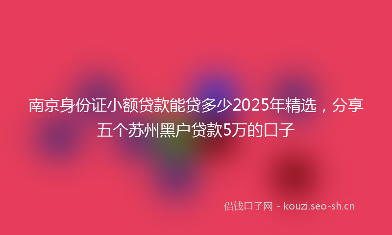 南京身份证小额贷款能贷多少2025年精选，分享五个苏州黑户贷款5万的口子