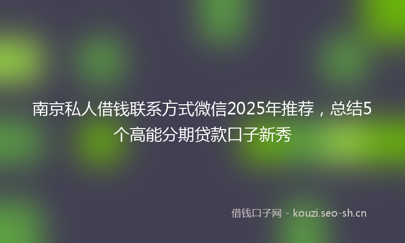 南京私人借钱联系方式微信2025年推荐，总结5个高能分期贷款口子新秀