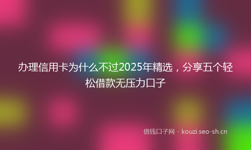 办理信用卡为什么不过2025年精选，分享五个轻松借款无压力口子
