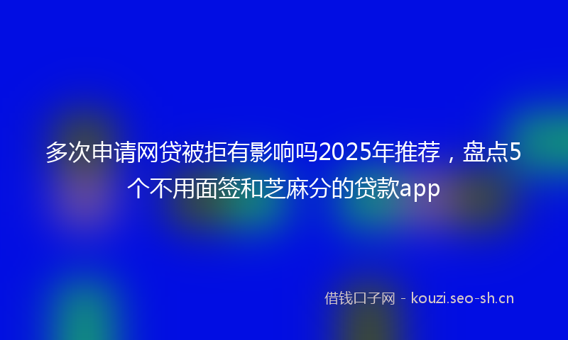 多次申请网贷被拒有影响吗2025年推荐，盘点5个不用面签和芝麻分的贷款app