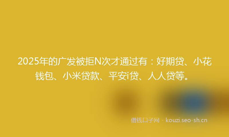 2025年的广发被拒N次才通过有：好期贷、小花钱包、小米贷款、平安i贷、人人贷等。
