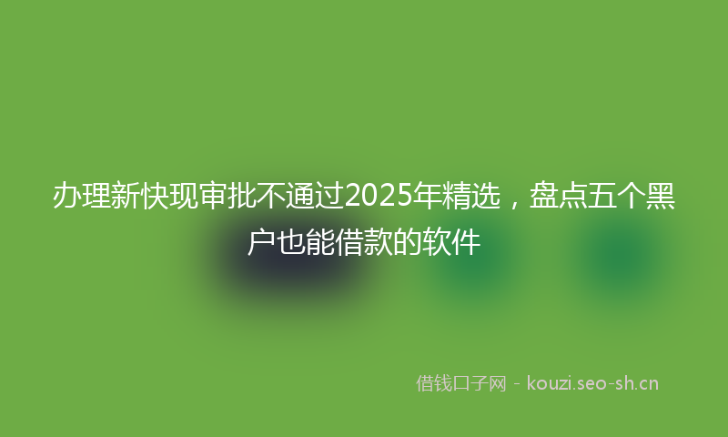 办理新快现审批不通过2025年精选，盘点五个黑户也能借款的软件