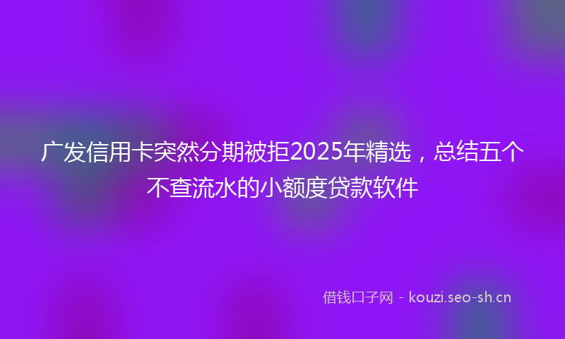 广发信用卡突然分期被拒2025年精选，总结五个不查流水的小额度贷款软件
