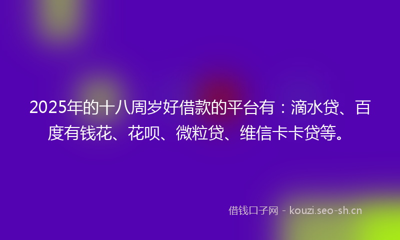 2025年的十八周岁好借款的平台有：滴水贷、百度有钱花、花呗、微粒贷、维信卡卡贷等。