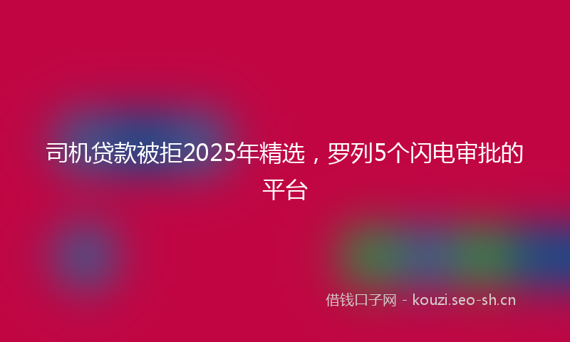 司机贷款被拒2025年精选，罗列5个闪电审批的平台