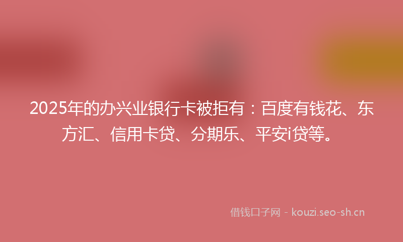 2025年的办兴业银行卡被拒有:百度有钱花、东方汇、信用卡贷、分期乐、平安i贷等。