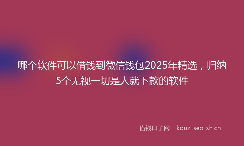 哪个软件可以借钱到微信钱包2025年精选,归纳5个无视一切是人就下款的软件