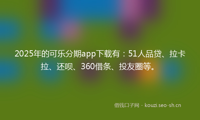 2025年的可乐分期app下载有:51人品贷、拉卡拉、还呗、360借条、投友圈等。