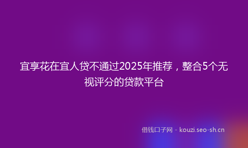 宜享花在宜人贷不通过2025年推荐，整合5个无视评分的贷款平台