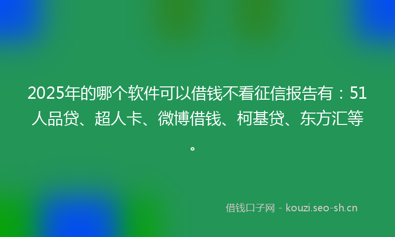 2025年的哪个软件可以借钱不看征信报告有：51人品贷、超人卡、微博借钱、柯基贷、东方汇等。
