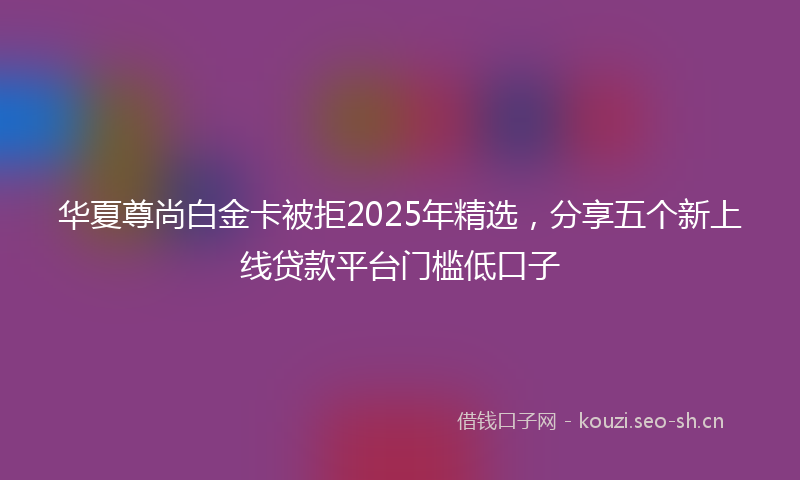 华夏尊尚白金卡被拒2025年精选,分享五个新上线贷款平台门槛低口子